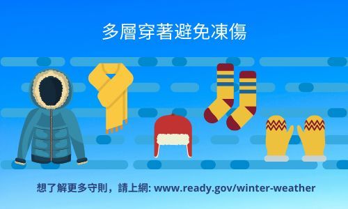 穿多層的衣服避免凍傷. 有關更多提示, 在這裡查看 (https://www.ready.gov/winter-weather)